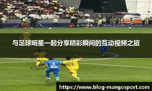 与足球明星一起分享精彩瞬间的互动视频之旅