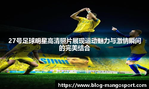 27号足球明星高清照片展现运动魅力与激情瞬间的完美结合