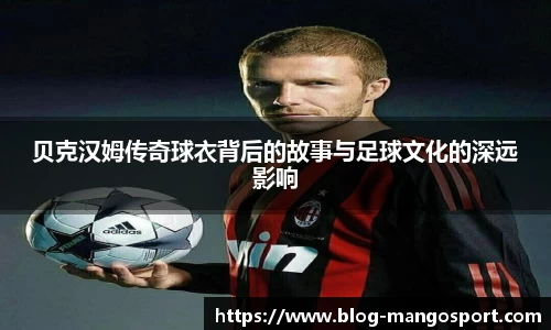 贝克汉姆传奇球衣背后的故事与足球文化的深远影响