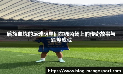 藏族血统的足球明星们在绿茵场上的传奇故事与辉煌成就