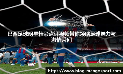 巴西足球明星精彩点评视频带你领略足球魅力与激情瞬间